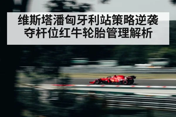 维斯塔潘匈牙利站策略逆袭夺杆位红牛轮胎管理解析