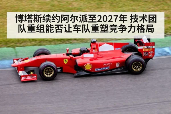 博塔斯续约阿尔派至2027年 技术团队重组能否让车队重塑竞争力格局