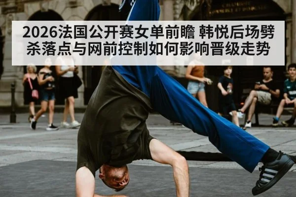 2026法国公开赛女单前瞻 韩悦后场劈杀落点与网前控制如何影响晋级走势