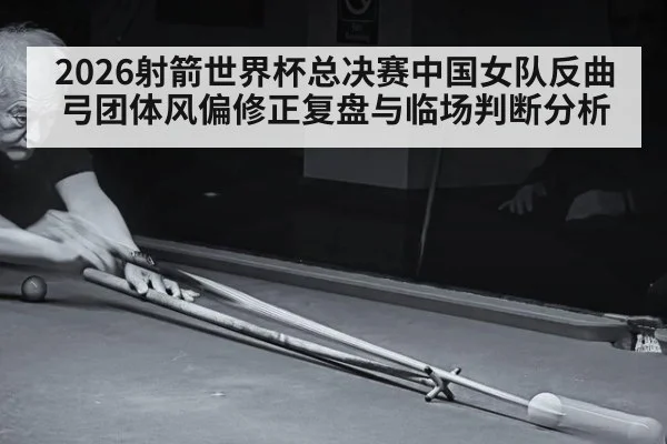 2026射箭世界杯总决赛中国女队反曲弓团体风偏修正复盘与临场判断分析