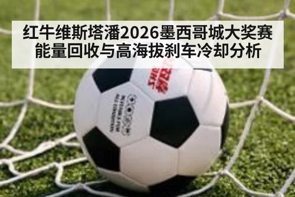 红牛维斯塔潘2026墨西哥城大奖赛能量回收与高海拔刹车冷却分析