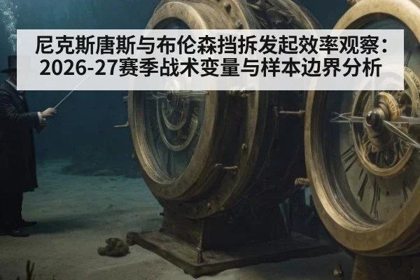 尼克斯唐斯与布伦森挡拆发起效率观察:2026-27赛季战术变量与样本边界分析