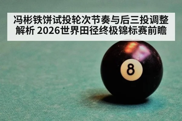 冯彬铁饼试投轮次节奏与后三投调整解析 2026世界田径终极锦标赛前瞻